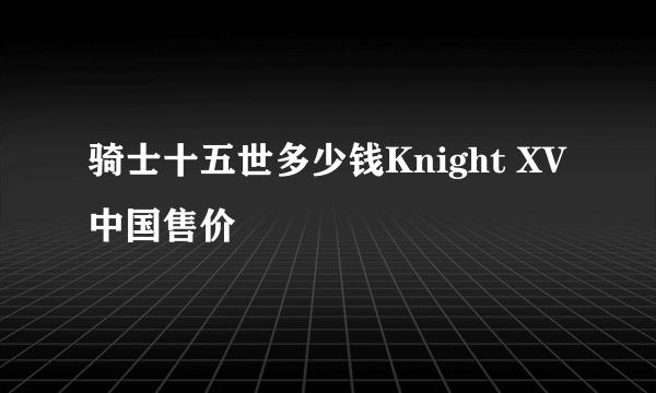 骑士十五世多少钱Knight XV中国售价