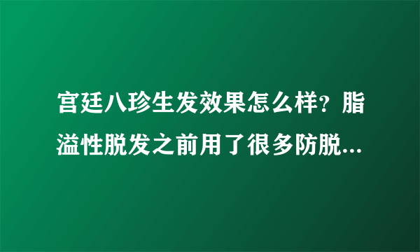 宫廷八珍生发效果怎么样？脂溢性脱发之前用了很多防脱...