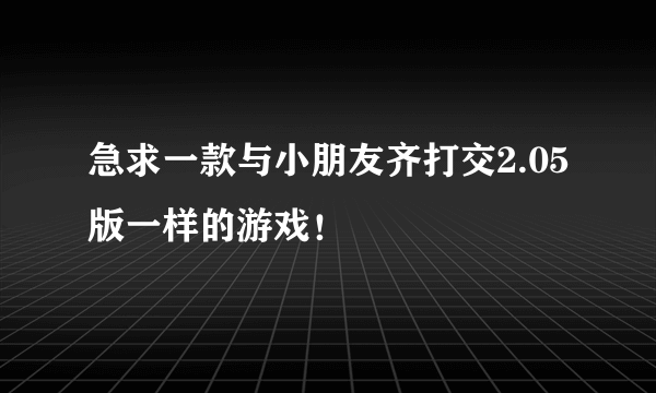 急求一款与小朋友齐打交2.05版一样的游戏！