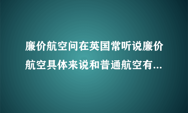 廉价航空问在英国常听说廉价航空具体来说和普通航空有什么区别呢