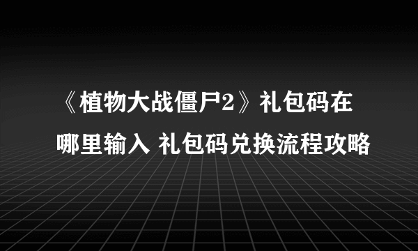 《植物大战僵尸2》礼包码在哪里输入 礼包码兑换流程攻略