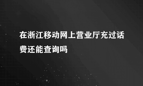 在浙江移动网上营业厅充过话费还能查询吗