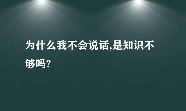 为什么我不会说话,是知识不够吗?