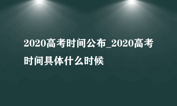 2020高考时间公布_2020高考时间具体什么时候