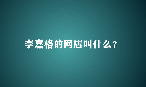 李嘉格的网店叫什么？