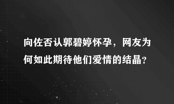 向佐否认郭碧婷怀孕，网友为何如此期待他们爱情的结晶？