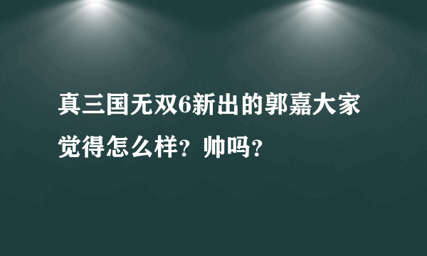 真三国无双6新出的郭嘉大家觉得怎么样？帅吗？