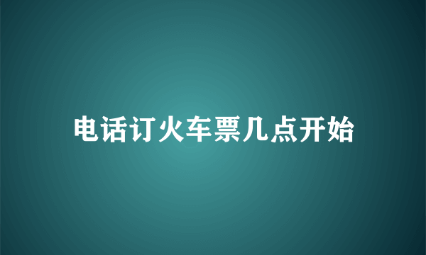 电话订火车票几点开始