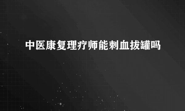 中医康复理疗师能刺血拔罐吗