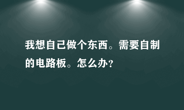 我想自己做个东西。需要自制的电路板。怎么办？