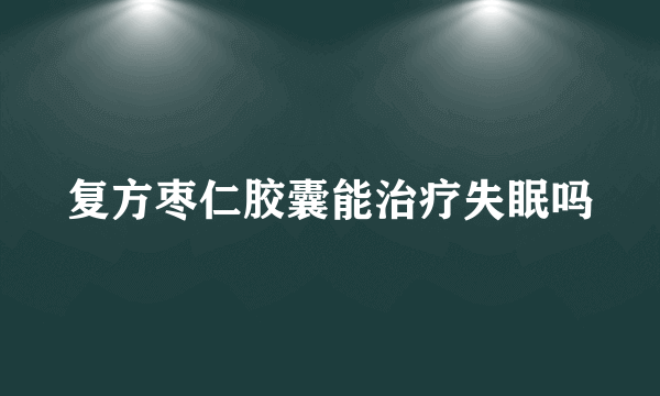 复方枣仁胶囊能治疗失眠吗