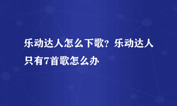 乐动达人怎么下歌？乐动达人只有7首歌怎么办