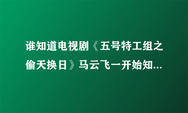 谁知道电视剧《五号特工组之偷天换日》马云飞一开始知道那个火车上的女的是日本人么？