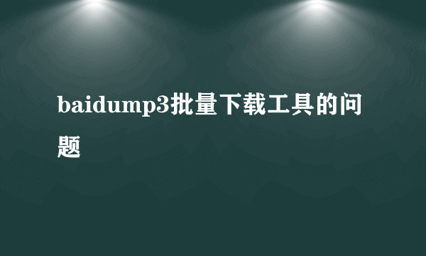 baidump3批量下载工具的问题