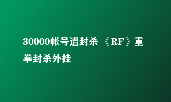 30000帐号遭封杀 《RF》重拳封杀外挂