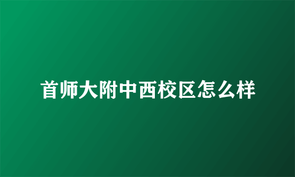 首师大附中西校区怎么样