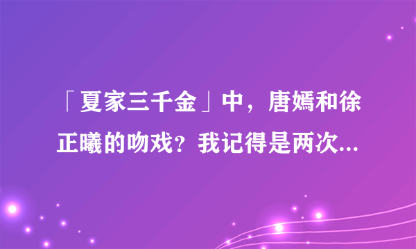 「夏家三千金」中，唐嫣和徐正曦的吻戏？我记得是两次，求两次吻戏的集数！急！