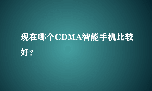 现在哪个CDMA智能手机比较好？