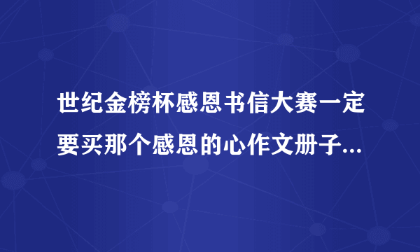 世纪金榜杯感恩书信大赛一定要买那个感恩的心作文册子吗？不买就不能进决赛？急！！！