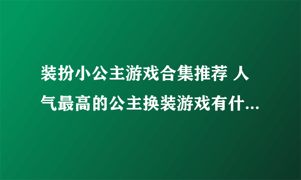 装扮小公主游戏合集推荐 人气最高的公主换装游戏有什么2023