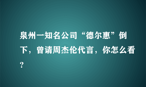 泉州一知名公司“德尔惠”倒下，曾请周杰伦代言，你怎么看？