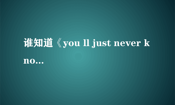 谁知道《you ll just never know》歌曲的大体意思 帮忙翻译一下 谢谢