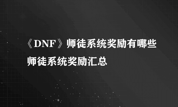 《DNF》师徒系统奖励有哪些 师徒系统奖励汇总