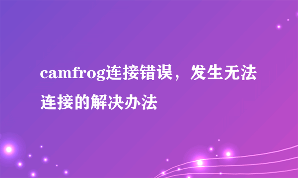 camfrog连接错误，发生无法连接的解决办法