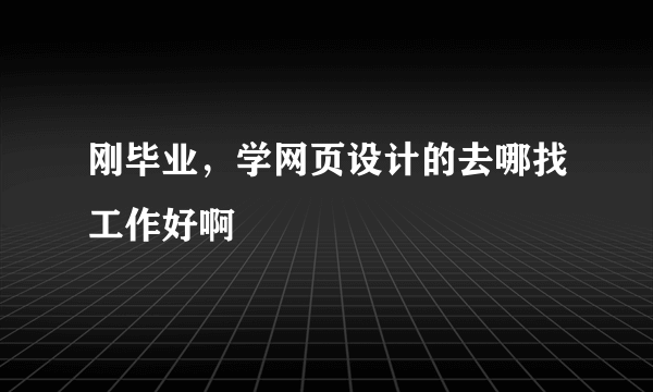 刚毕业，学网页设计的去哪找工作好啊