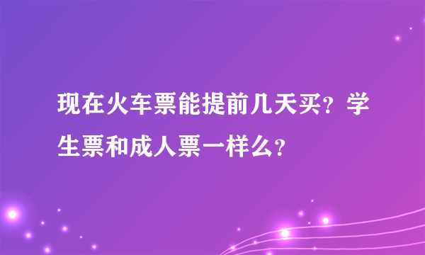 现在火车票能提前几天买？学生票和成人票一样么？