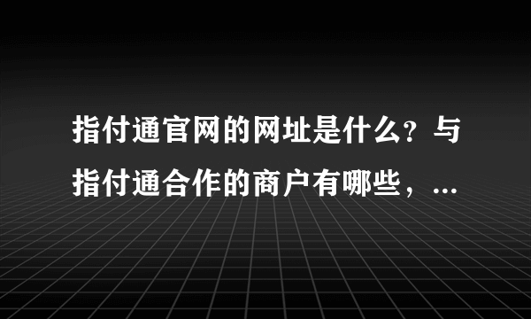 指付通官网的网址是什么？与指付通合作的商户有哪些，其中有哪些是比较有名的企业！