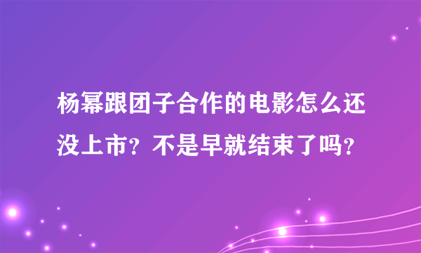 杨幂跟团子合作的电影怎么还没上市？不是早就结束了吗？