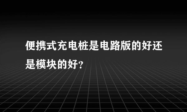 便携式充电桩是电路版的好还是模块的好？