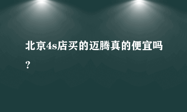 北京4s店买的迈腾真的便宜吗？