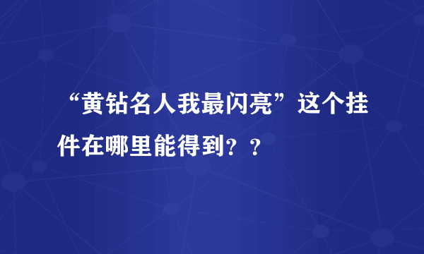 “黄钻名人我最闪亮”这个挂件在哪里能得到？？