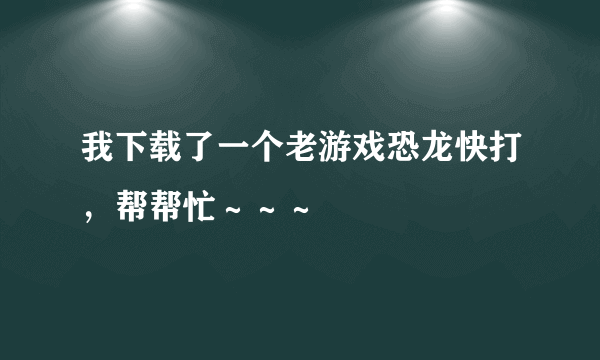 我下载了一个老游戏恐龙快打，帮帮忙～～～