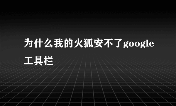 为什么我的火狐安不了google工具栏