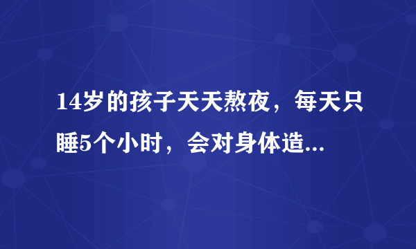 14岁的孩子天天熬夜，每天只睡5个小时，会对身体造成什么影响？如果这种情况持续2年，有什么解决方法？