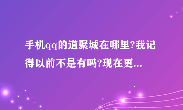 手机qq的道聚城在哪里?我记得以前不是有吗?现在更新了为何没有了?