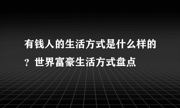 有钱人的生活方式是什么样的？世界富豪生活方式盘点