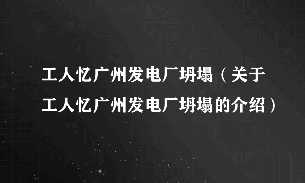 工人忆广州发电厂坍塌（关于工人忆广州发电厂坍塌的介绍）