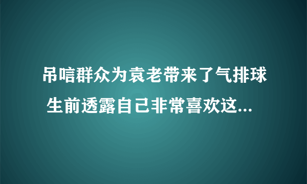 吊唁群众为袁老带来了气排球 生前透露自己非常喜欢这项运动-飞外