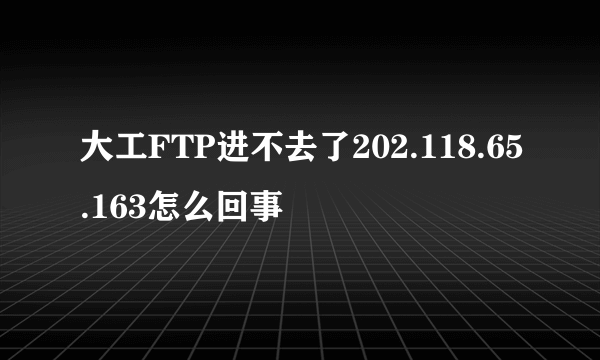 大工FTP进不去了202.118.65.163怎么回事