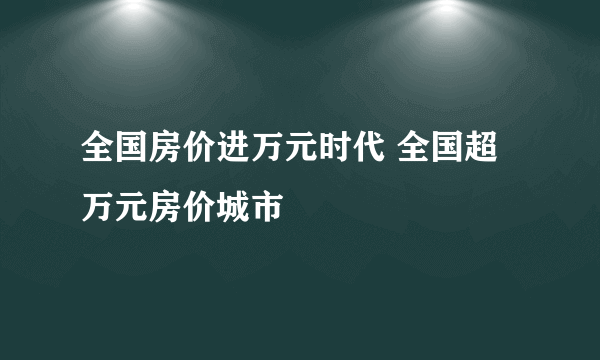 全国房价进万元时代 全国超万元房价城市