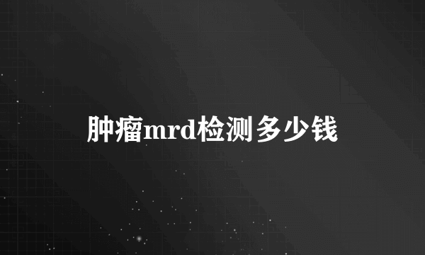 肿瘤mrd检测多少钱