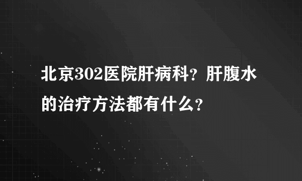 北京302医院肝病科？肝腹水的治疗方法都有什么？