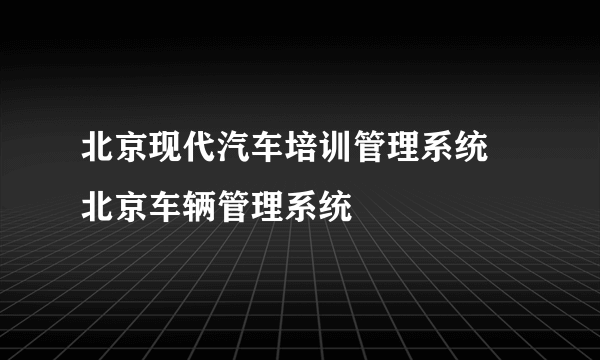 北京现代汽车培训管理系统 北京车辆管理系统