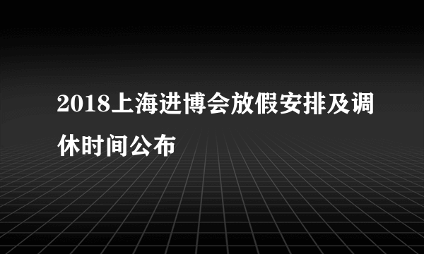 2018上海进博会放假安排及调休时间公布