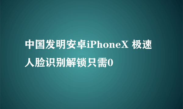 中国发明安卓iPhoneX 极速人脸识别解锁只需0