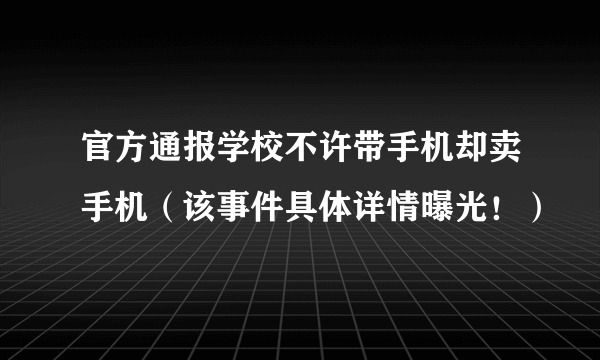 官方通报学校不许带手机却卖手机（该事件具体详情曝光！）